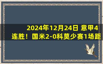 2024年12月24日 意甲4连胜！国米2-0科莫少赛1场距榜首3分 图拉姆重炮+脱衣庆祝